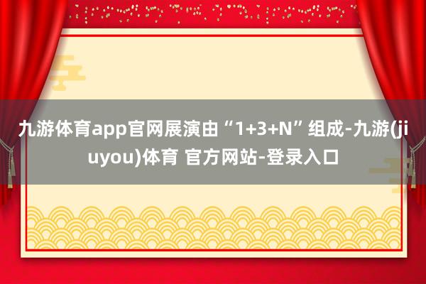 九游体育app官网展演由“1+3+N”组成-九游(jiuyou)体育 官方网站-登录入口