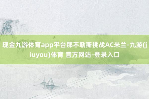 现金九游体育app平台那不勒斯挑战AC米兰-九游(jiuyou)体育 官方网站-登录入口