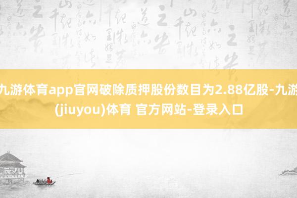 九游体育app官网破除质押股份数目为2.88亿股-九游(jiuyou)体育 官方网站-登录入口