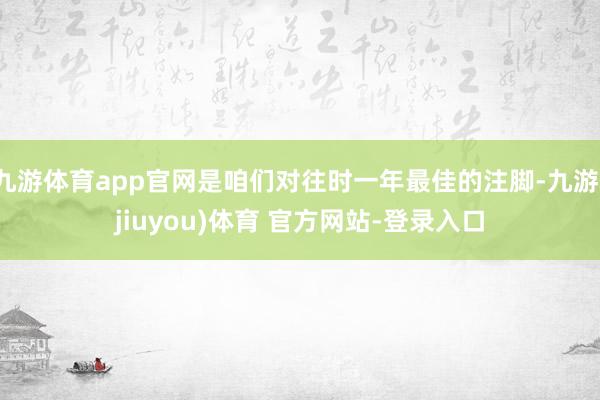 九游体育app官网是咱们对往时一年最佳的注脚-九游(jiuyou)体育 官方网站-登录入口