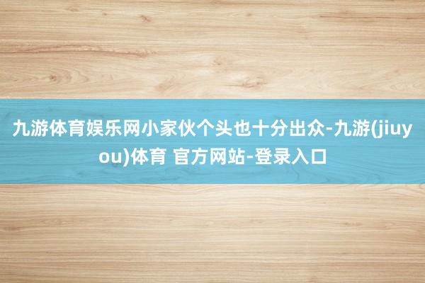 九游体育娱乐网小家伙个头也十分出众-九游(jiuyou)体育 官方网站-登录入口