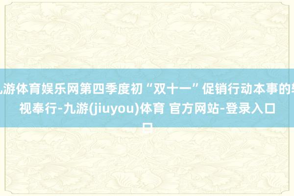 九游体育娱乐网第四季度初“双十一”促销行动本事的轻视奉行-九游(jiuyou)体育 官方网站-登录入口