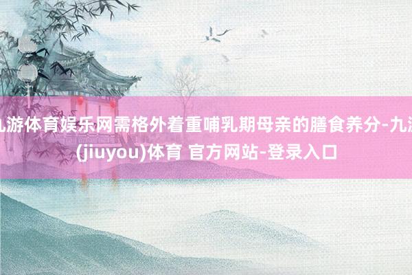 九游体育娱乐网需格外着重哺乳期母亲的膳食养分-九游(jiuyou)体育 官方网站-登录入口