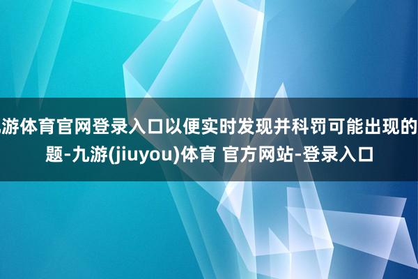 九游体育官网登录入口以便实时发现并科罚可能出现的问题-九游(jiuyou)体育 官方网站-登录入口