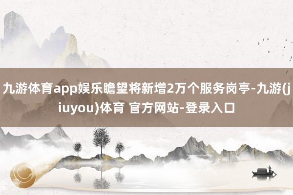 九游体育app娱乐瞻望将新增2万个服务岗亭-九游(jiuyou)体育 官方网站-登录入口