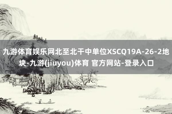 九游体育娱乐网北至北干中单位XSCQ19A-26-2地块-九游(jiuyou)体育 官方网站-登录入口