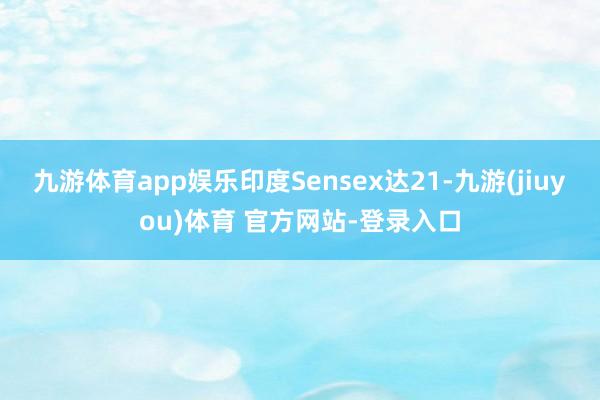 九游体育app娱乐印度Sensex达21-九游(jiuyou)体育 官方网站-登录入口