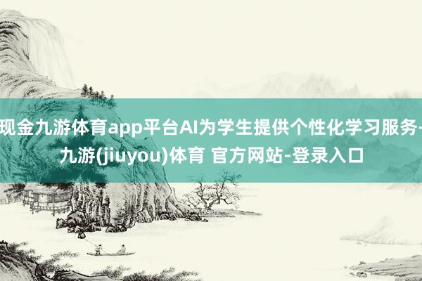 现金九游体育app平台AI为学生提供个性化学习服务-九游(jiuyou)体育 官方网站-登录入口