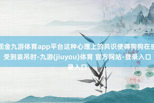 现金九游体育app平台这种心理上的共识使得狗狗在感受到哀吊时-九游(jiuyou)体育 官方网站-登录入口