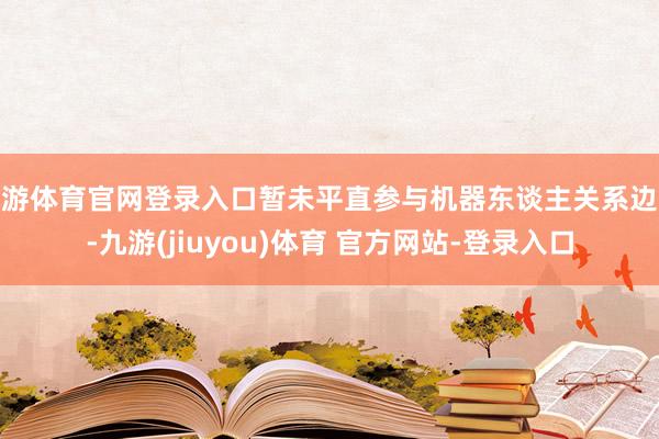 九游体育官网登录入口暂未平直参与机器东谈主关系边界-九游(jiuyou)体育 官方网站-登录入口
