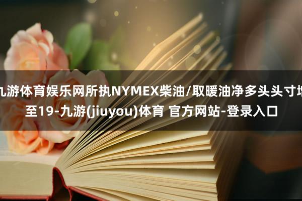 九游体育娱乐网所执NYMEX柴油/取暖油净多头头寸增至19-九游(jiuyou)体育 官方网站-登录入口