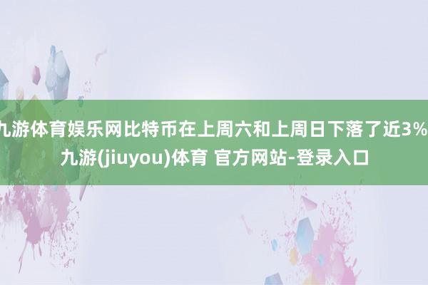 九游体育娱乐网比特币在上周六和上周日下落了近3%-九游(jiuyou)体育 官方网站-登录入口