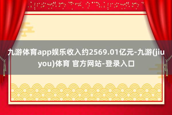 九游体育app娱乐收入约2569.01亿元-九游(jiuyou)体育 官方网站-登录入口