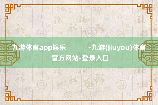 九游体育app娱乐            -九游(jiuyou)体育 官方网站-登录入口